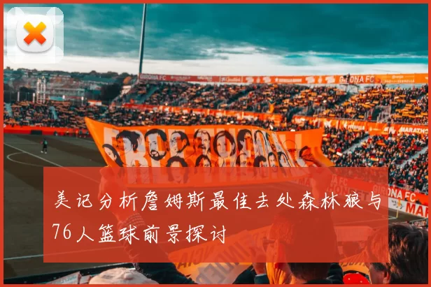 美记分析詹姆斯最佳去处森林狼与76人篮球前景探讨