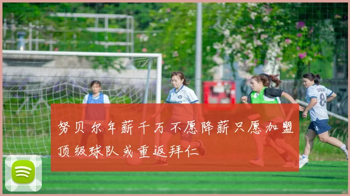 努贝尔年薪千万不愿降薪只愿加盟顶级球队或重返拜仁