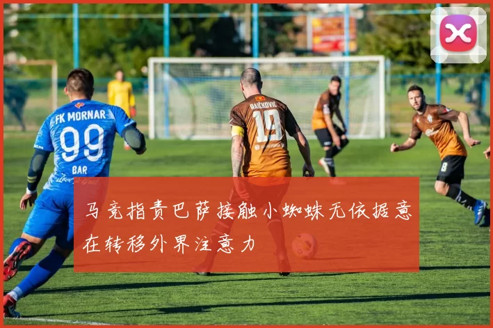 马竞指责巴萨接触小蜘蛛无依据意在转移外界注意力