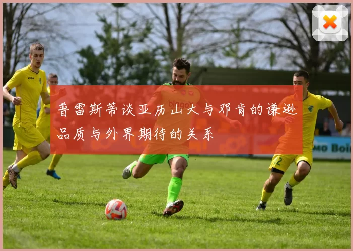 普雷斯蒂谈亚历山大与邓肯的谦逊品质与外界期待的关系