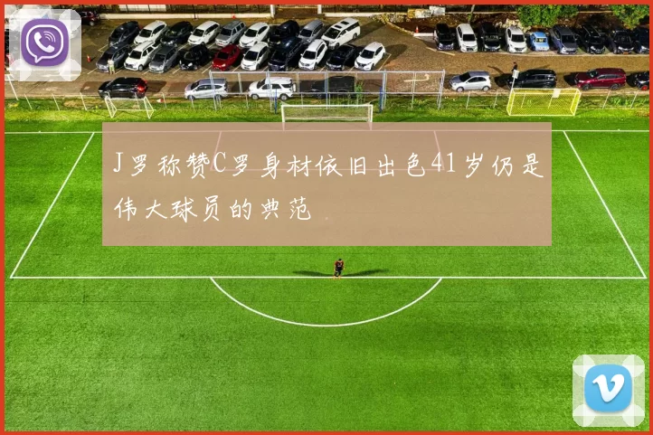 J罗称赞C罗身材依旧出色41岁仍是伟大球员的典范