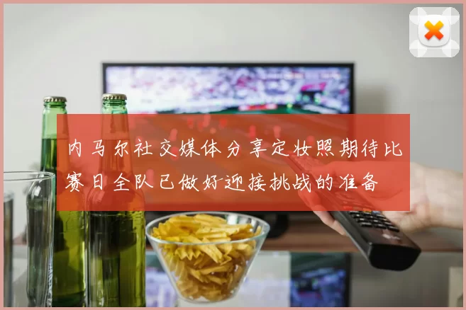 内马尔社交媒体分享定妆照期待比赛日全队已做好迎接挑战的准备