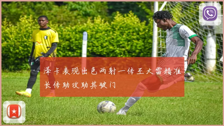 泽卡表现出色两射一传王大雷精准长传助攻助其破门