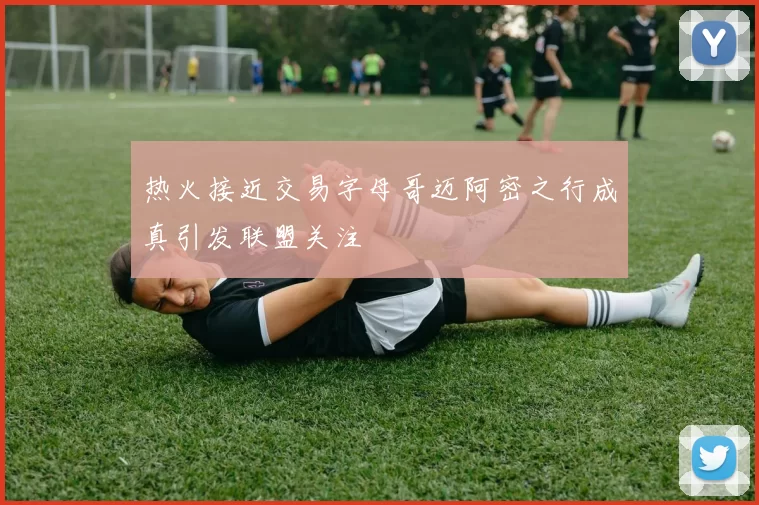 热火接近交易字母哥迈阿密之行成真引发联盟关注